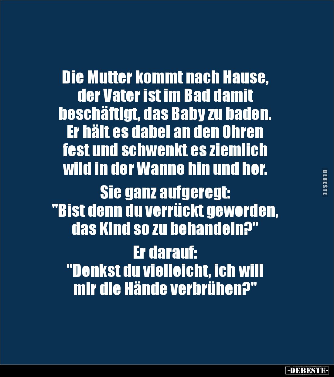 Die Mutter kommt nach Hause, 
der Vater ist im Bad damit 
beschäftigt, das Baby zu baden. 
Er hält es dabei an den Ohren ...