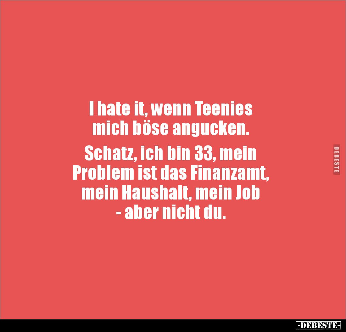 I hate it, wenn Teenies 
mich böse angucken. 

Schatz, ich bin 33, mein
Problem ist das Finanzamt, 
mein Haushalt, mein ...