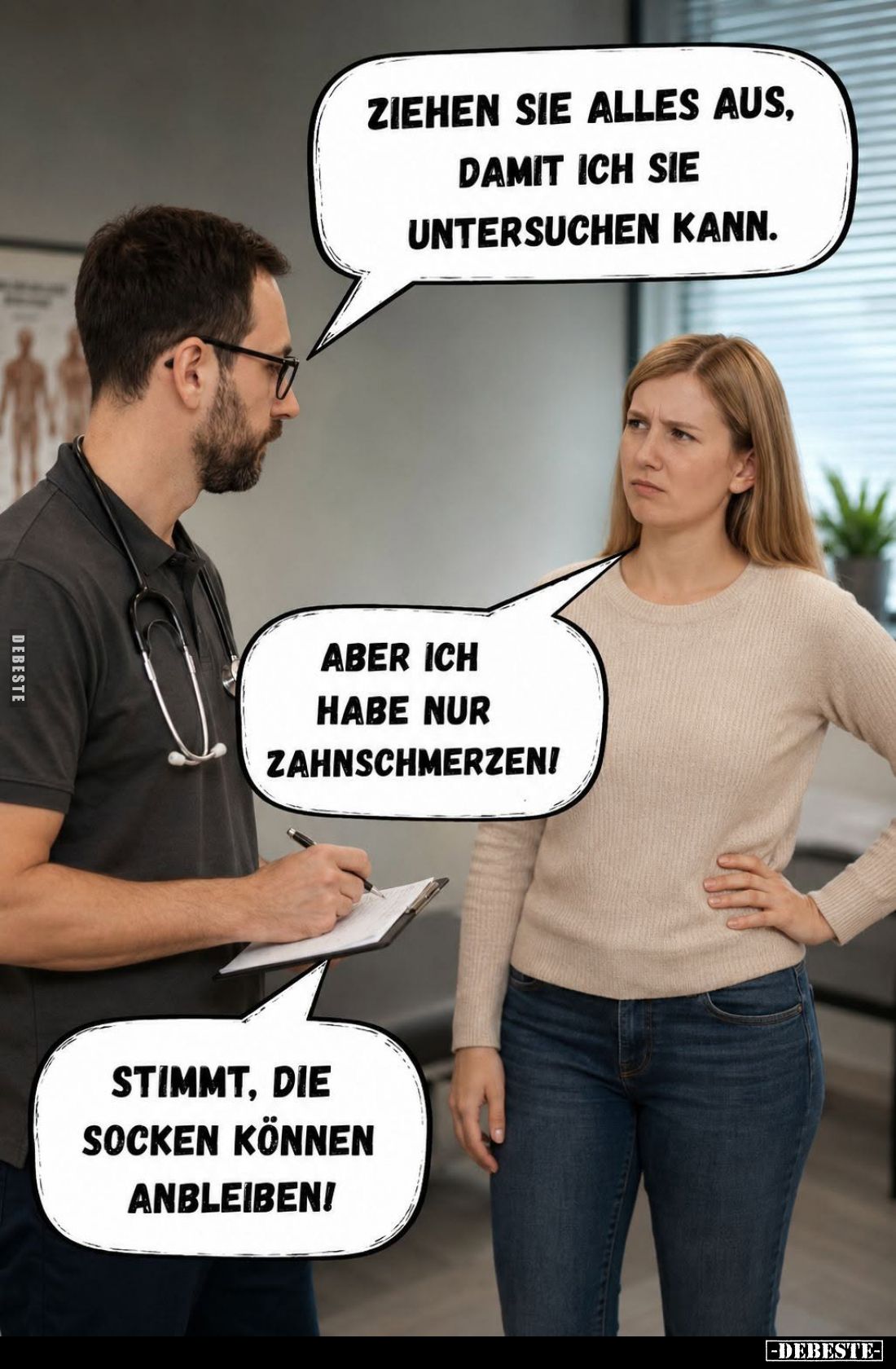 Ziehen sie alles aus, damit ich sie untersuchen kann. -
Aber ich habe nur Zahnschmerzen! -
Stimmt, die Socken können an ble...