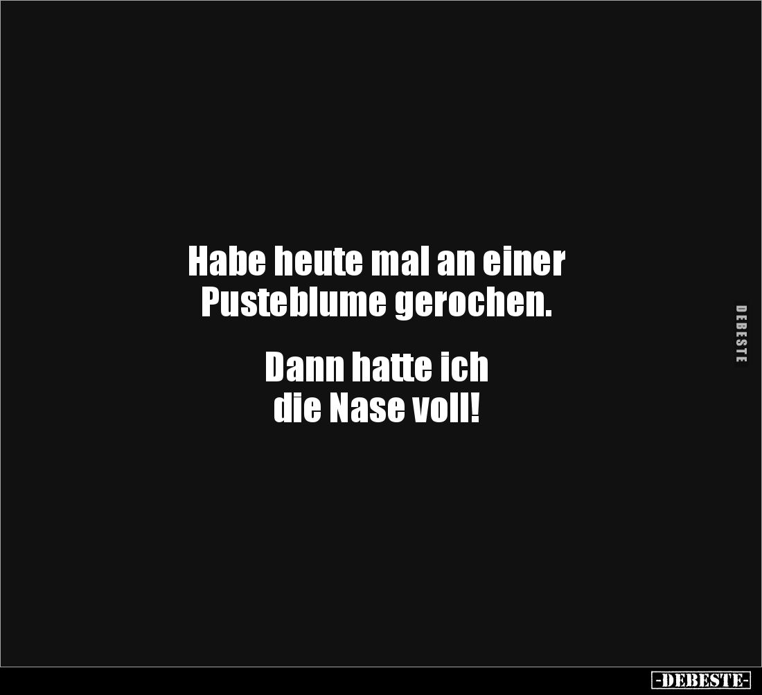Habe heute mal an einer
Pusteblume gerochen.


Dann hatte ich 
die Nase voll!