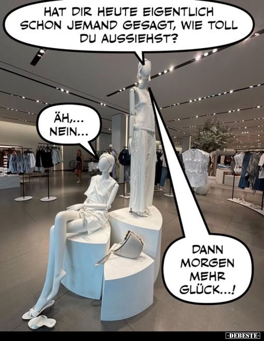 Hat dir heute eigentlich schon jemand gesagt, wie toll du aussiehst? - Äh,... nein...
-
Dann morgen mehr Glück...!