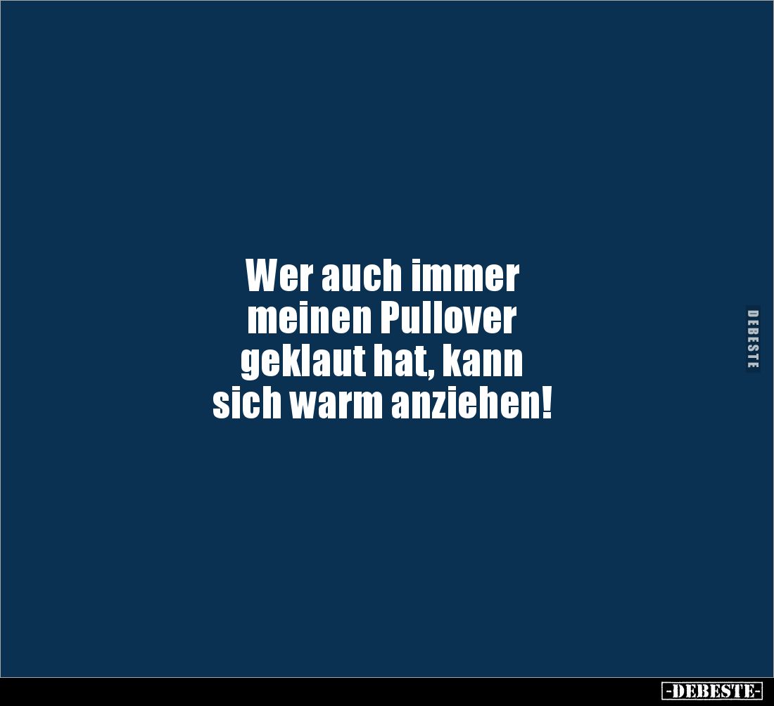 Wer auch immer 
meinen Pullover 
geklaut hat, kann 
sich warm anziehen!