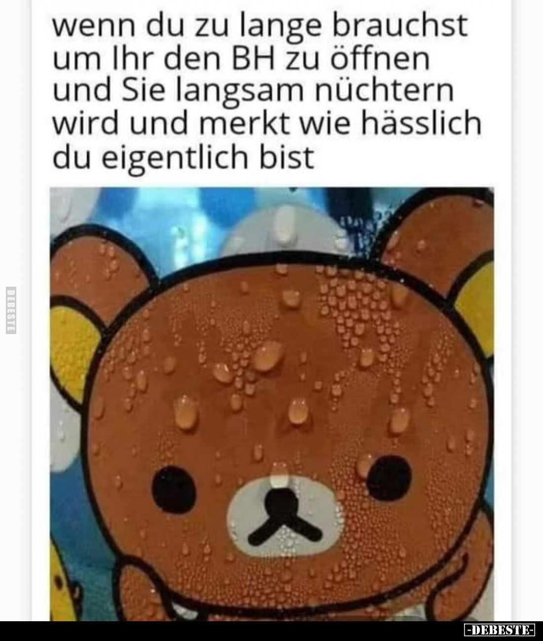 wenn du zu lange brauchst um Ihr den BH zu öffnen und Sie langsam nüchtern wird und merkt wie hässlich du eigentlich bist