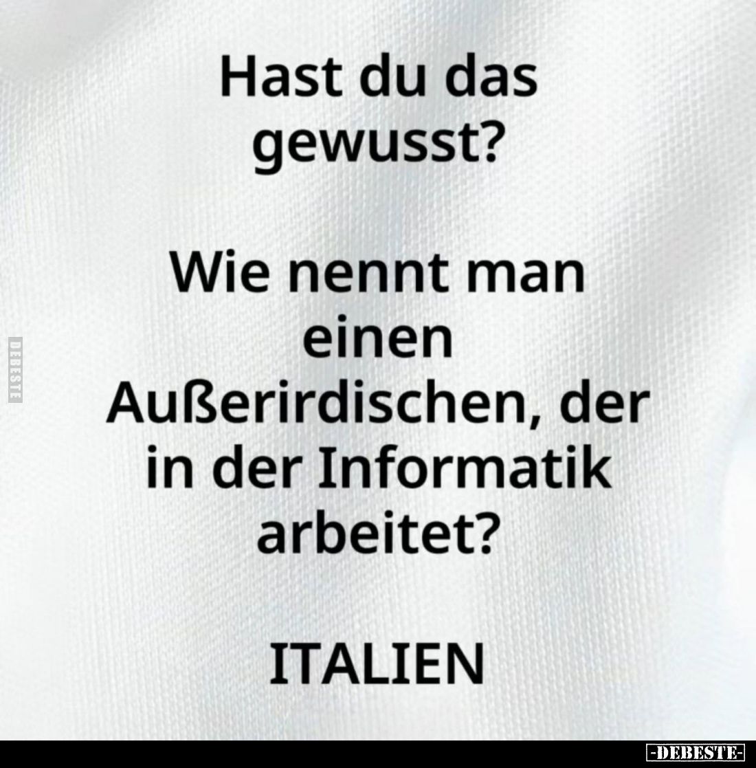 Hast du das gewusst?
Wie nennt man einen Außerirdischen, der in der Informatik arbeitet? -
ITALIEN.