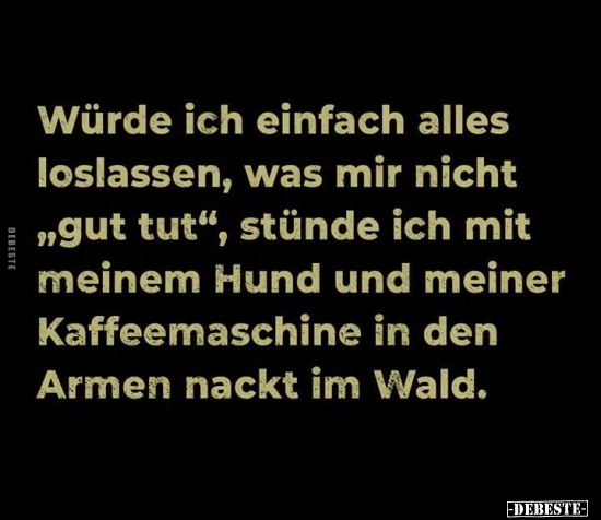 Würde ich einfach alles loslassen, was mir nicht "gut tut".. Lustige