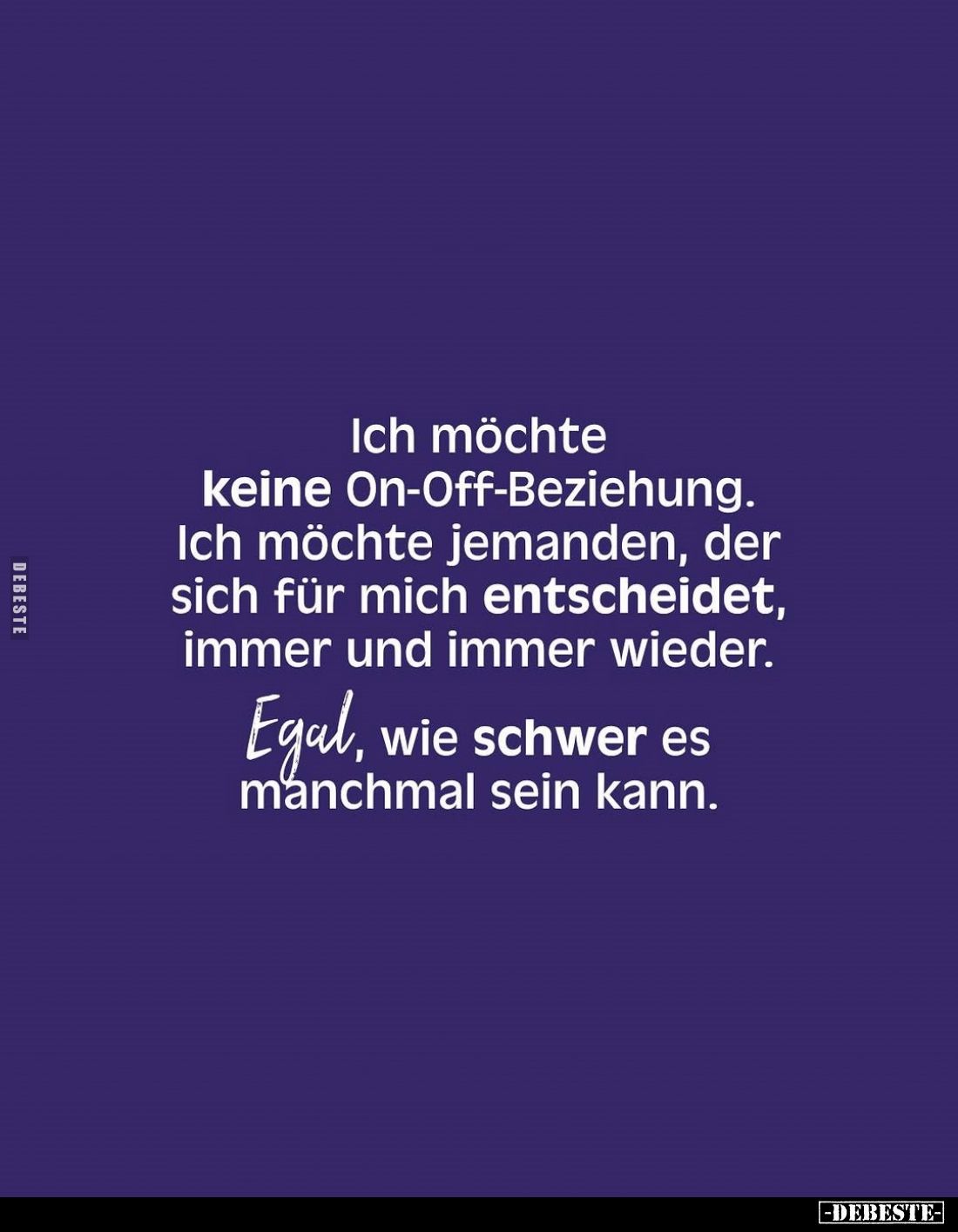Ich möchte keine On-Off-Beziehung. Ich möchte jemanden, der sich für mich entscheidet, immer und immer wieder.
Egal, wie sch...