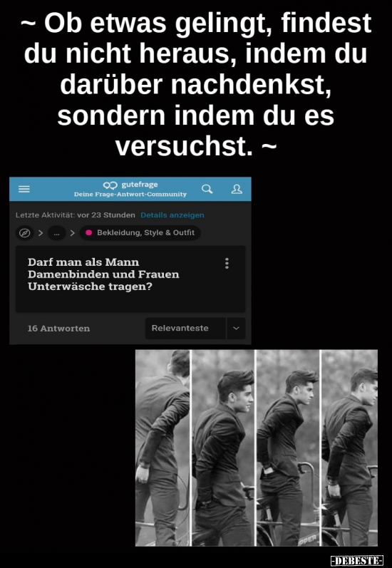 ~ Ob etwas gelingt, findest du nicht heraus, indem du darüber nachdenkst, sondern indem du es versuchst. ~