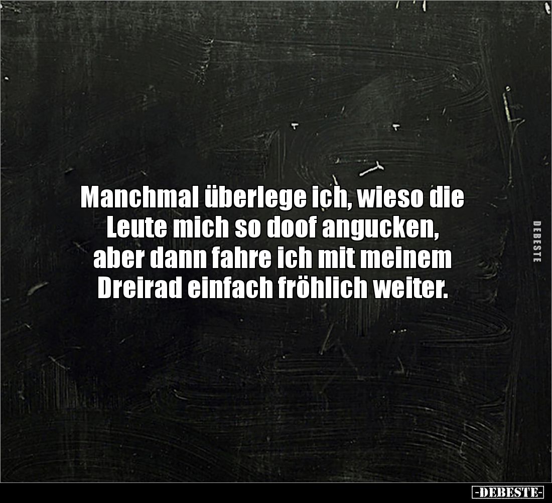 Manchmal überlege ich, wieso die Leute mich so doof angucken, 
aber dann fahre ich mit meinem 
Dreirad einfach fröhlich wei...