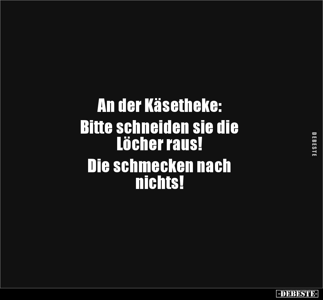 An der Käsetheke:
Bitte schneiden sie die
Löcher raus!
Die schmecken nach
nichts!