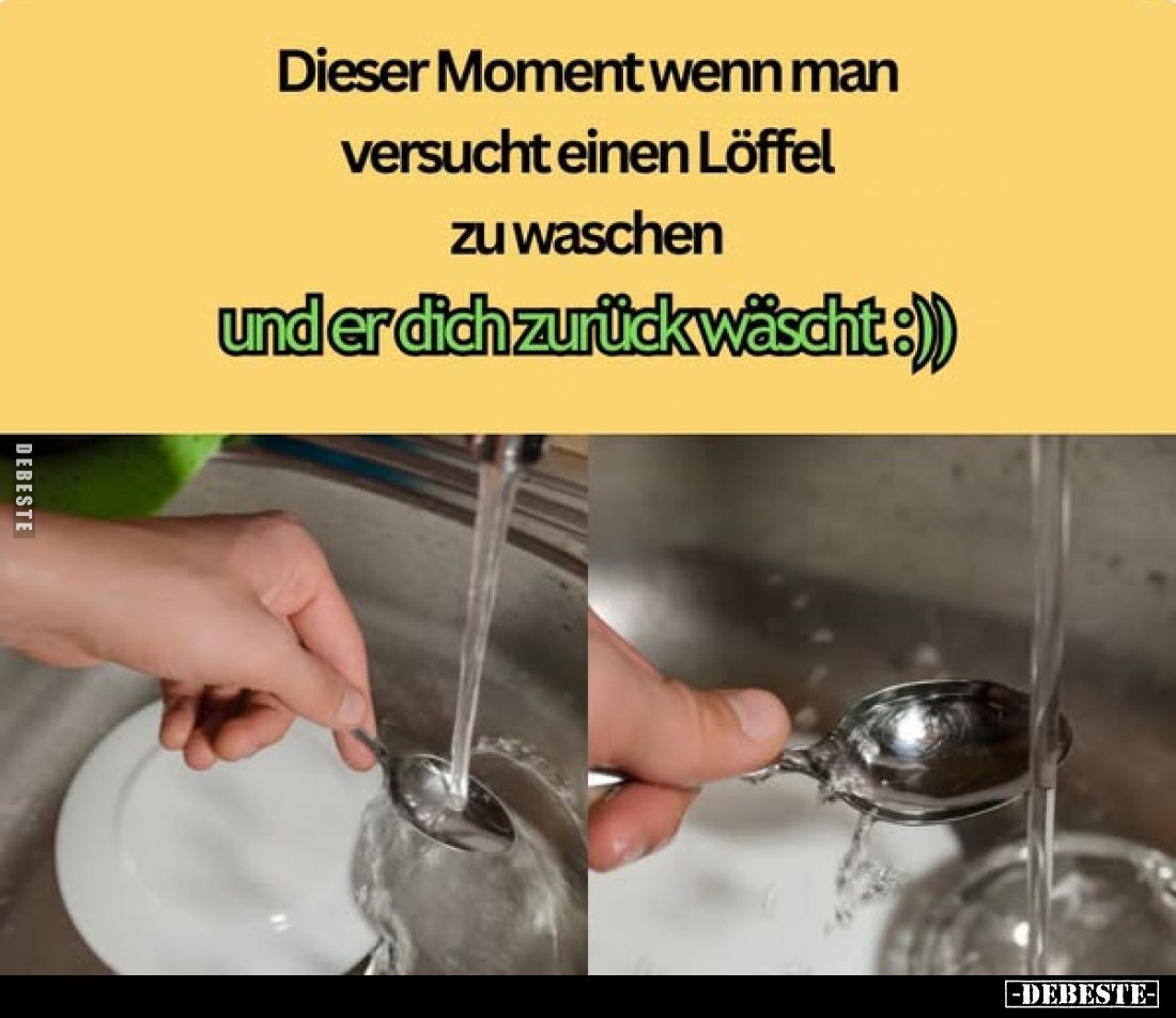 Dieser Moment wenn man versucht einen Löffel zu waschen
und er dich zurück wäscht.
