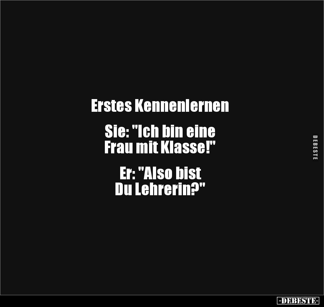 Erstes Kennenlernen


Sie: "Ich bin eine 
Frau mit Klasse!"


Er: "Also bist 
Du Lehrerin?"