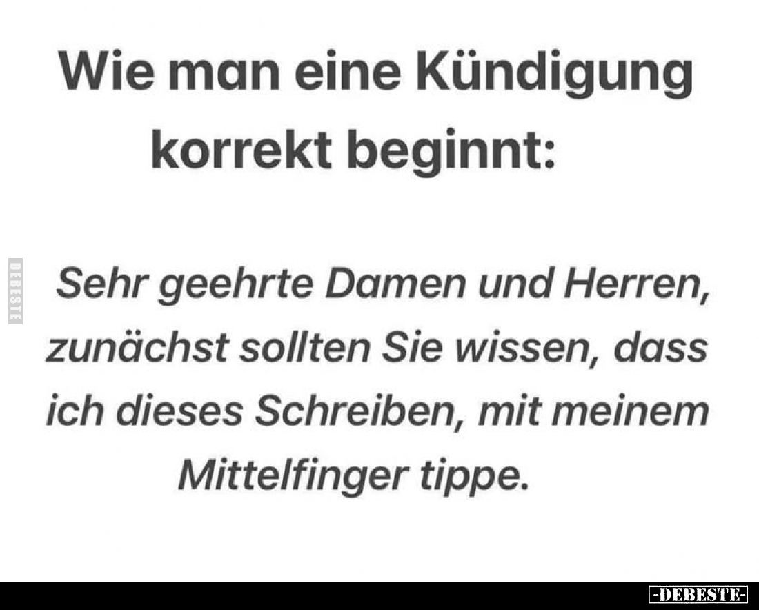 Wie man eine Kündigung korrekt beginnt:
Sehr geehrte Damen und Herren, zunächst sollten Sie wissen, dass ich dieses Schreibe...