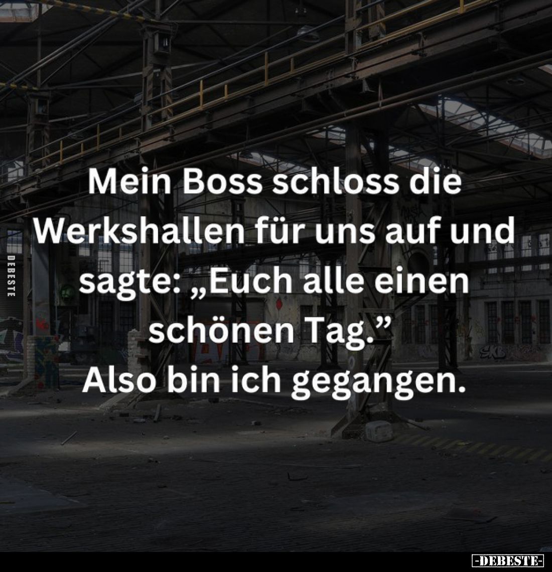 Mein Boss schloss die Werkshallen für uns auf und sagte: "Euch alle einen schönen Tag."
Also bin ich gegangen.