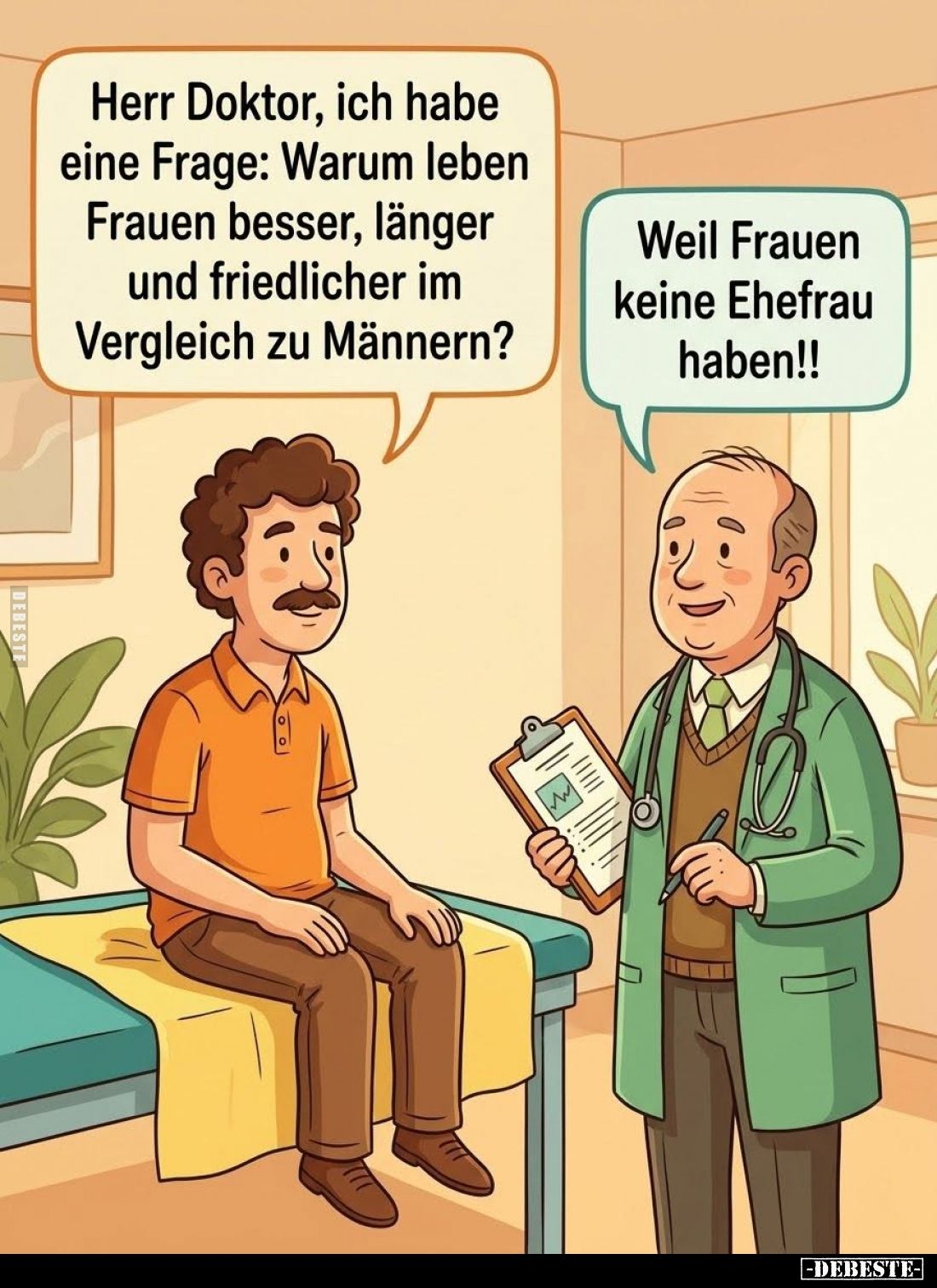 Herr Doktor, ich habe eine Frage: Warum leben Frauen besser, länger und friedlicher im Vergleich zu Männern? -
Weil Frauen k...