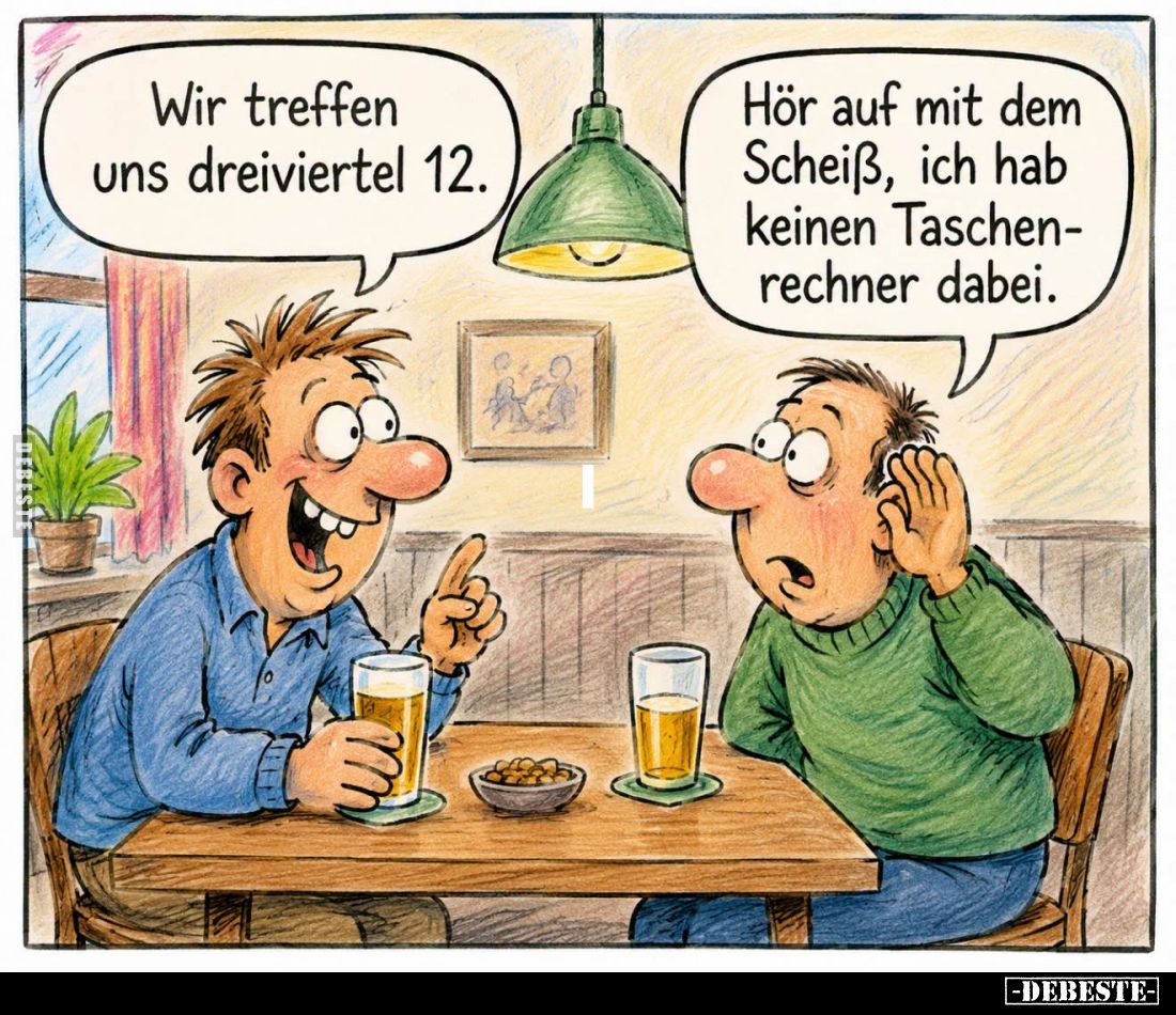 Wir treffen uns dreiviertel 12.
Hör auf mit dem Scheiß, ich hab keinen Taschenrechner dabei.