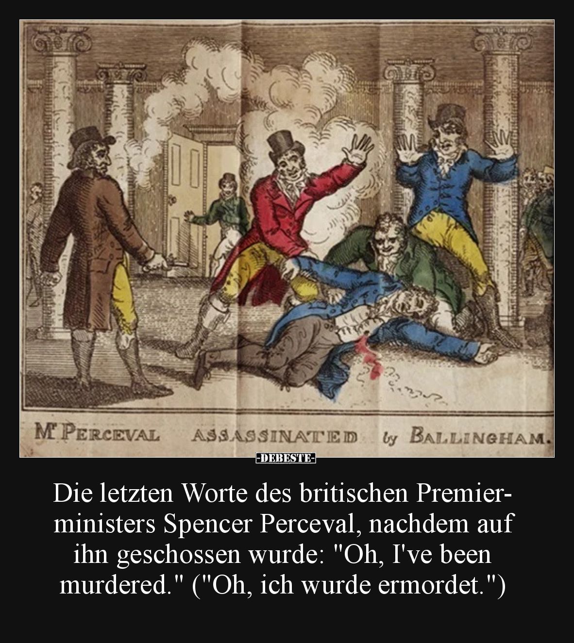 Die letzten Worte des britischen Premierministers Spencer Perceval, nachdem auf ihn geschossen wurde:
"Oh, I've been mu...