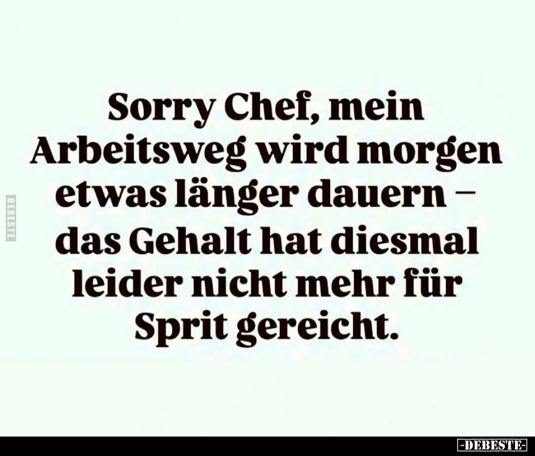 Sorry Chef, mein Arbeitsweg wird morgen etwas länger dauern –
das Gehalt hat diesmal leider nicht mehr für Sprit gereicht.