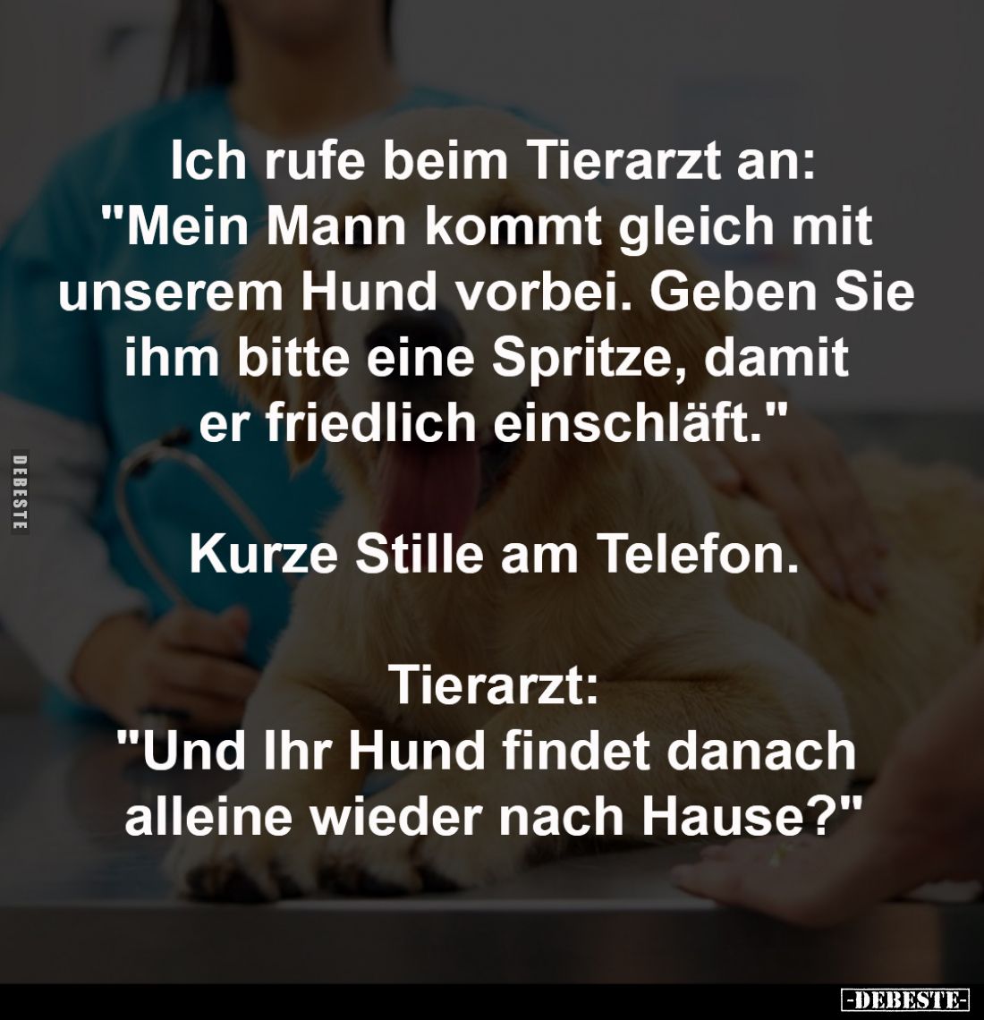 Ich rufe beim Tierarzt an:

"Mein Mann kommt gleich mit 
unserem Hund vorbei. Geben Sie 
ihm bitte eine Spritze, dam...