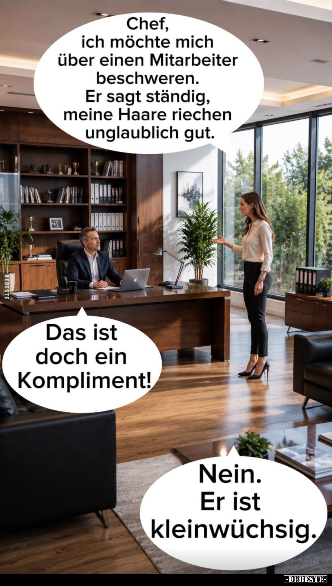 Chef, ich möchte mich über einen Mitarbeiter beschweren. -
Er sagt ständig, meine Haare riechen unglaublich gut. -
Das ist ...