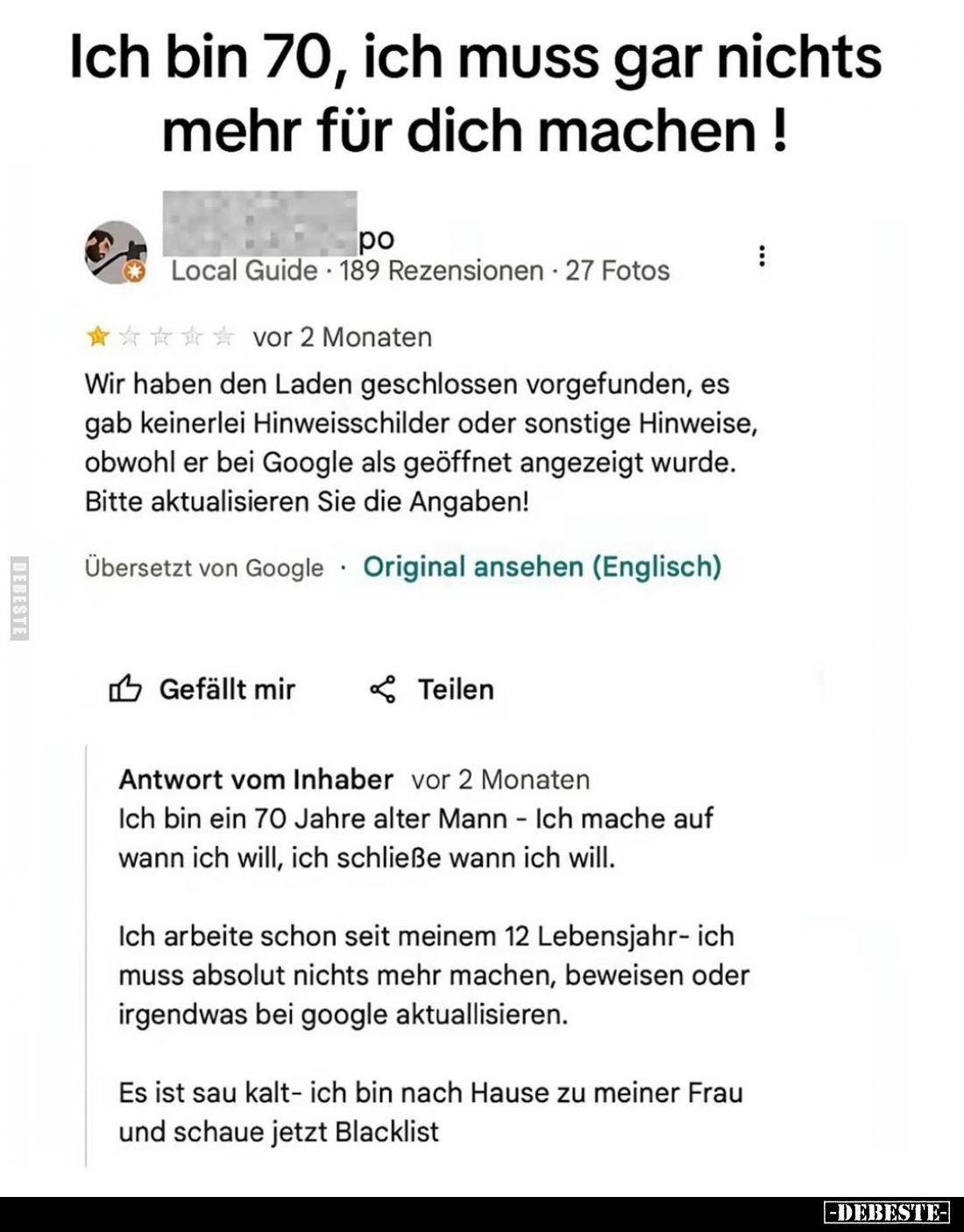 Ich bin 70, ich muss gar nichts mehr für dich machen !
-
Wir haben den Laden geschlossen vorgefunden, es gab keinerlei Hinw...