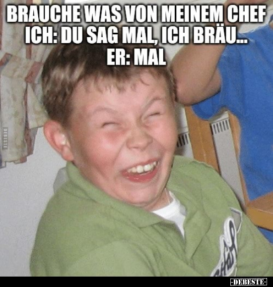 Brauche was von meinem Chef.

Ich: Du sag mal, ich bräu...

Er: Mal.