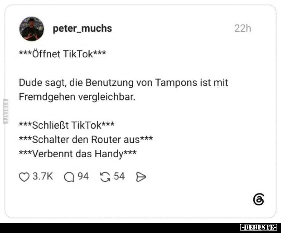 Öffnet TikTok - 
Dude sagt, die Benutzung von Tampons ist mit Fremdgehen vergleichbar.
Schließt TikTok.
Schalter den Route...