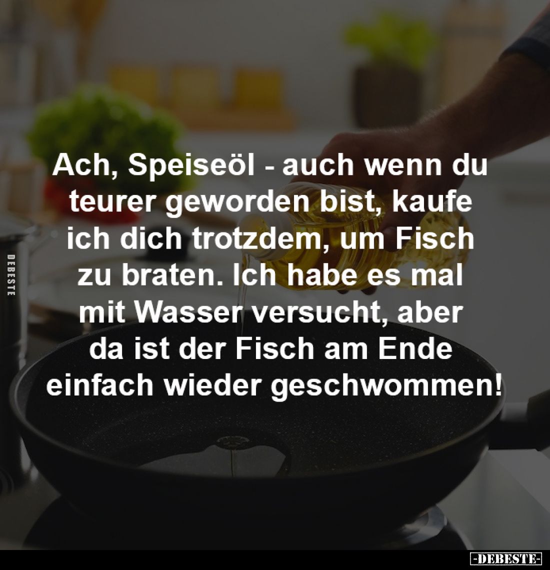 Ach, Speiseöl - auch wenn du 
teurer geworden bist, kaufe 
ich dich trotzdem, um Fisch 
zu braten. Ich habe es mal 
mit W...