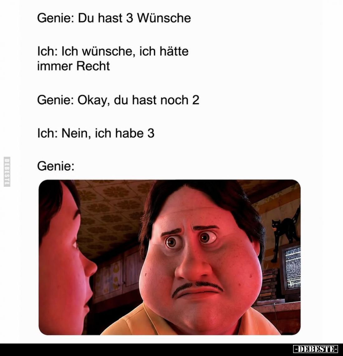 Genie: Du hast 3 Wünsche. -
Ich: Ich wünsche, ich hätte immer Recht. -
Genie: Okay, du hast noch 2. -
Ich: Nein, ich habe ...