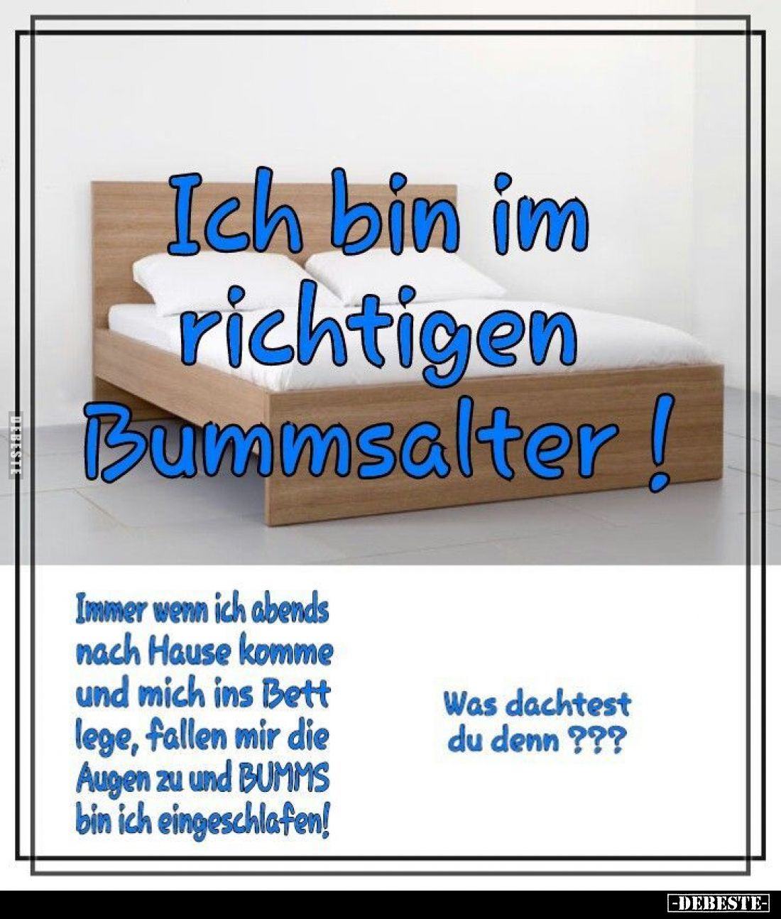 Ich bin im richtigen
Bummsalter! -
Immer wenn ich abends nach Hause komme und mich ins Bett lege, fallen mir die Augen zu ...