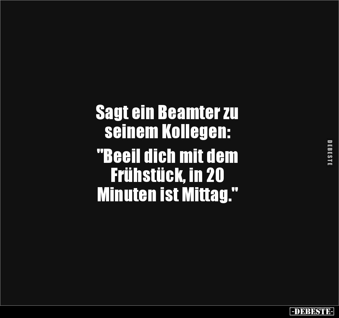 Sagt ein Beamter zu 
seinem Kollegen: 

"Beeil dich mit dem 
Frühstück, in 20 
Minuten ist Mittag."