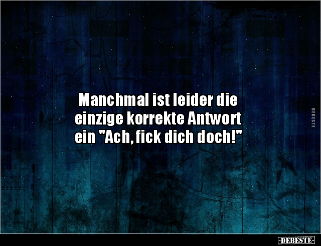 Manchmal ist leider die 
einzige korrekte Antwort 
ein "Ach, fick dich doch!"