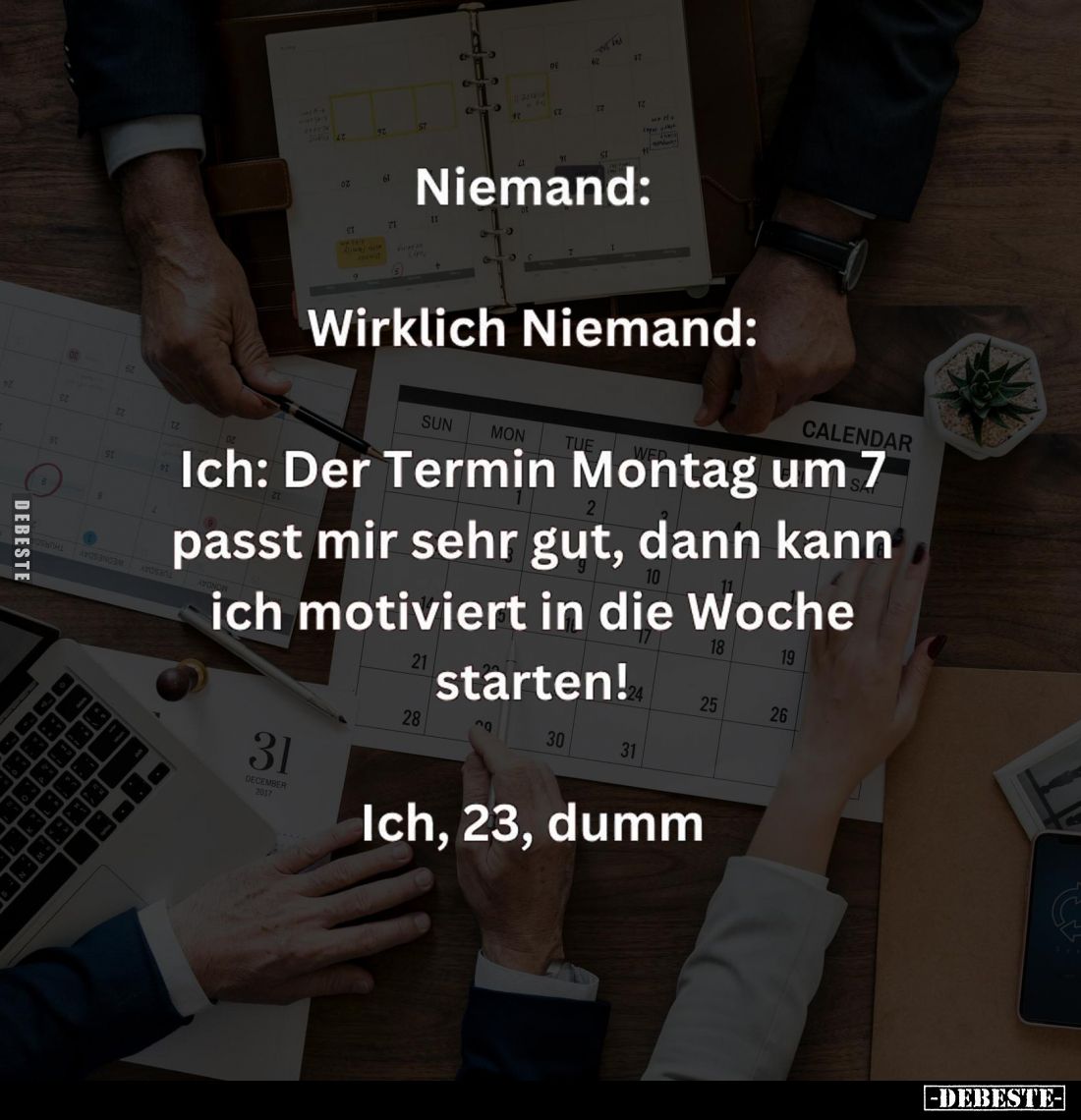 Niemand:
- Wirklich Niemand:
- Ich: Der Termin Montag um 7
passt mir sehr gut, dann kann ich motiviert in die Woche starte...