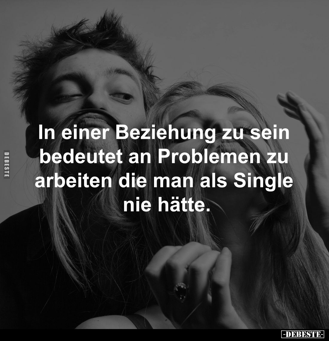 In einer Beziehung zu sein 
bedeutet an Problemen zu 
arbeiten die man als Single 
nie hätte.