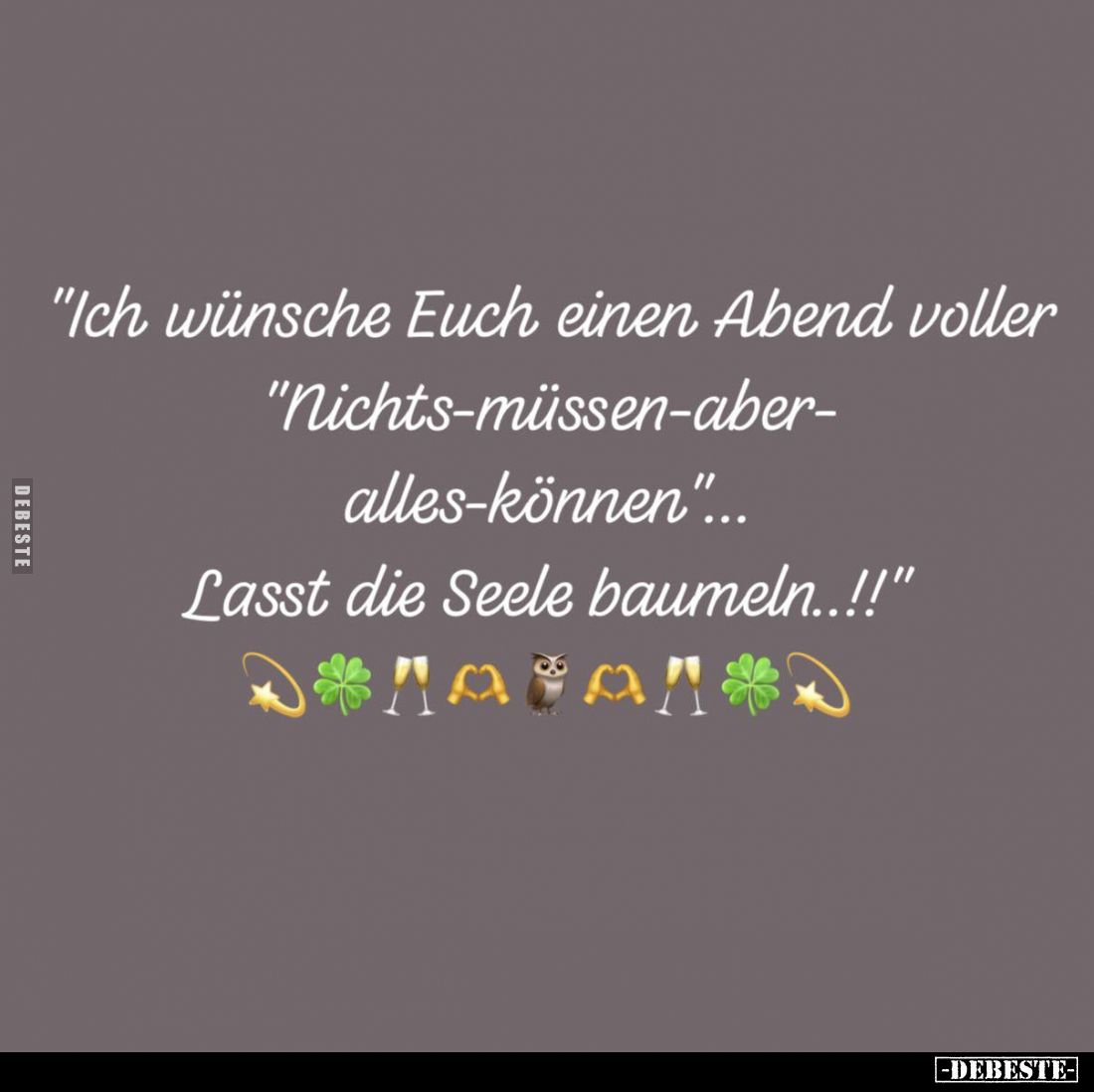 "Ich wünsche Euch einen Abend voller
Nichts-müssen-aber-alles-können...
Lasst die Seele baumeln..!!"