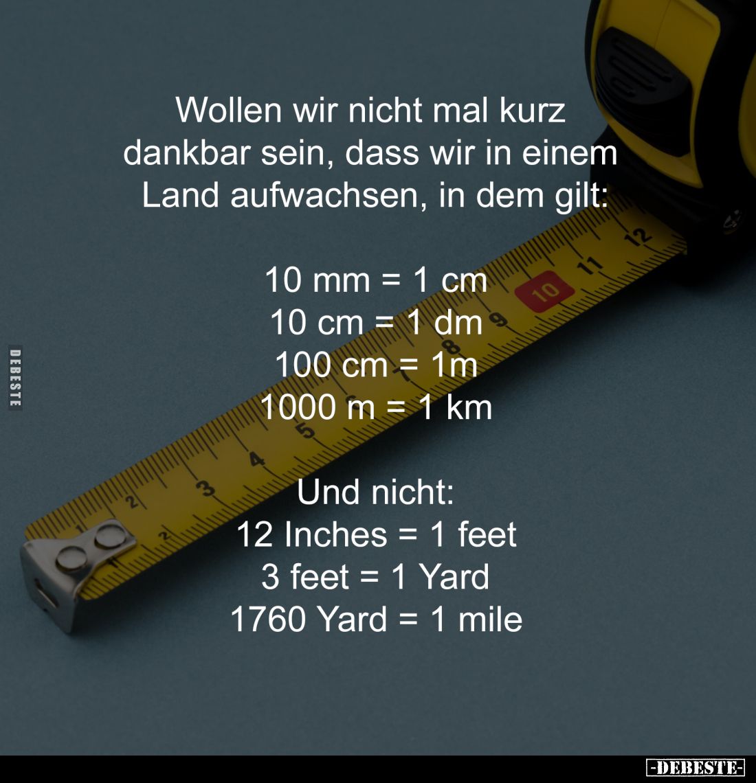 Wollen wir nicht mal kurz 
dankbar sein, dass wir in einem 
Land aufwachsen, in dem gilt:

10 mm = 1 cm
10 cm = 1 dm
10...