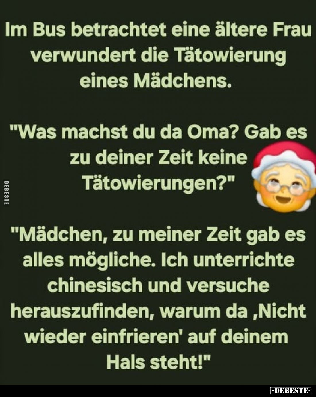Im Bus betrachtet eine ältere Frau verwundert die Tätowierung eines Mädchens.
"Was machst du da Oma? Gab es zu deiner Z...