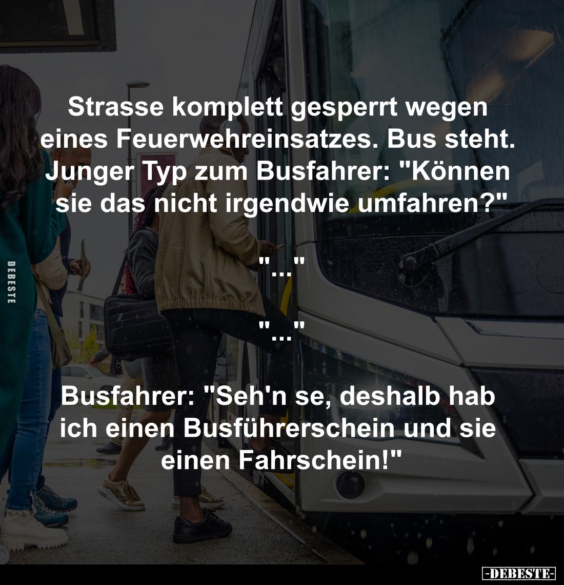 Strasse komplett gesperrt wegen 
eines Feuerwehreinsatzes. Bus steht. 
Junger Typ zum Busfahrer: "Können 
sie das nic...