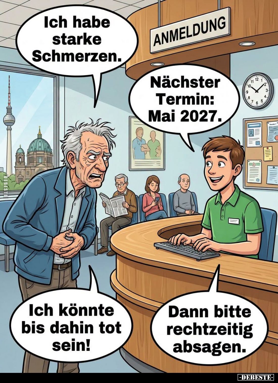 Ich habe starke Schmerzen.
-
Nächster Termin: Mai 2027.
-
Ich könnte bis dahin tot sein! -
Dann bitte rechtzeitig absage...