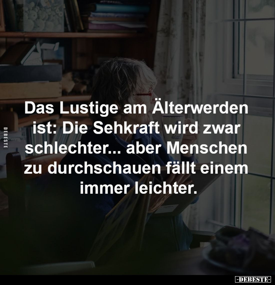 Das Lustige am Älterwerden 
ist: Die Sehkraft wird zwar 
schlechter... aber Menschen 
zu durchschauen fällt einem 
immer ...
