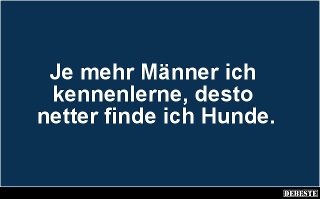 Je mehr Männer ich
kennenlerne, desto
netter finde ich Hunde.