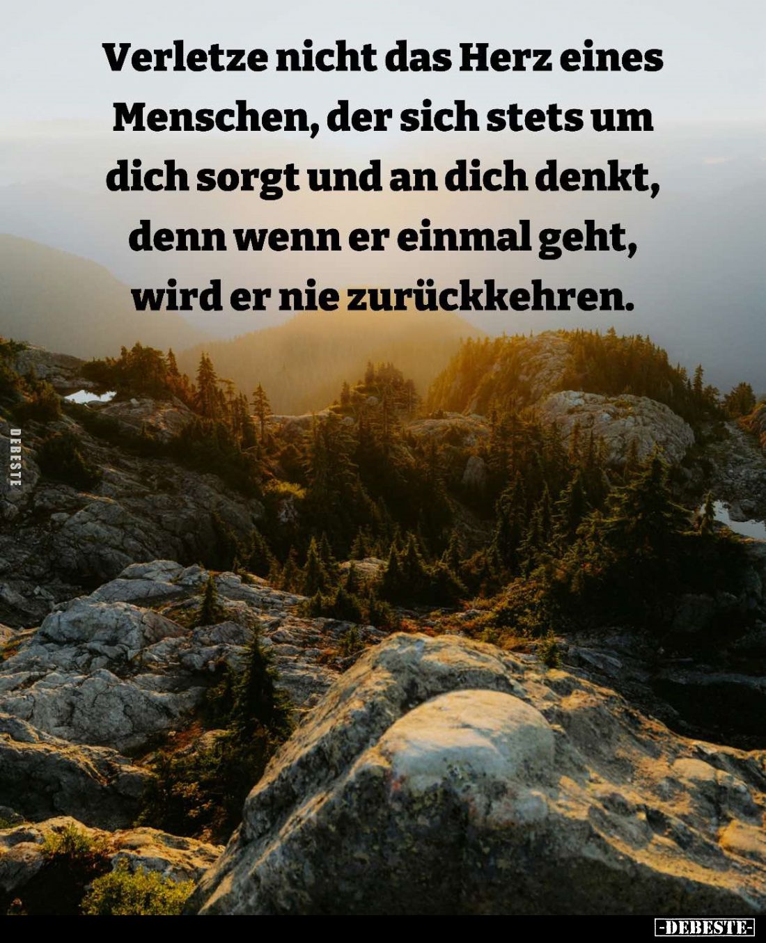 Verletze nicht das Herz eines Menschen, der sich stets um dich sorgt und an dich denkt, denn wenn er einmal geht, wird er nie...
