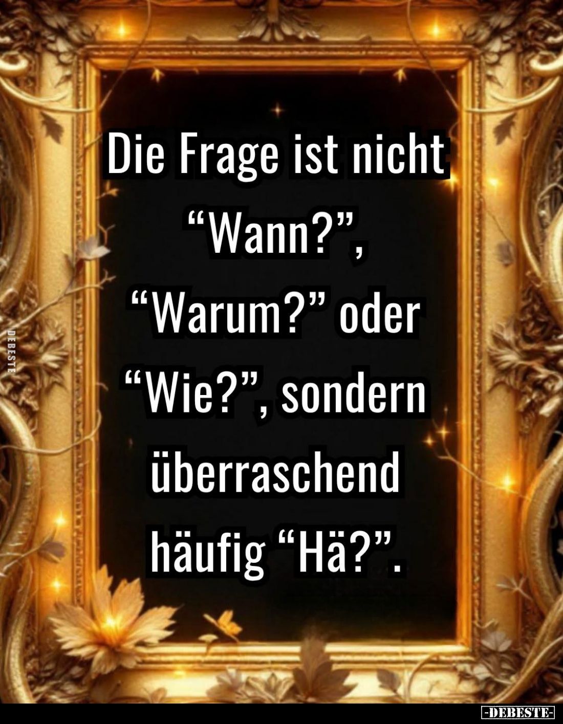 Die Frage ist nicht "Wann?", "Warum?" oder "Wie?", sondern.. - Lustige Bilder | DEBESTE.de