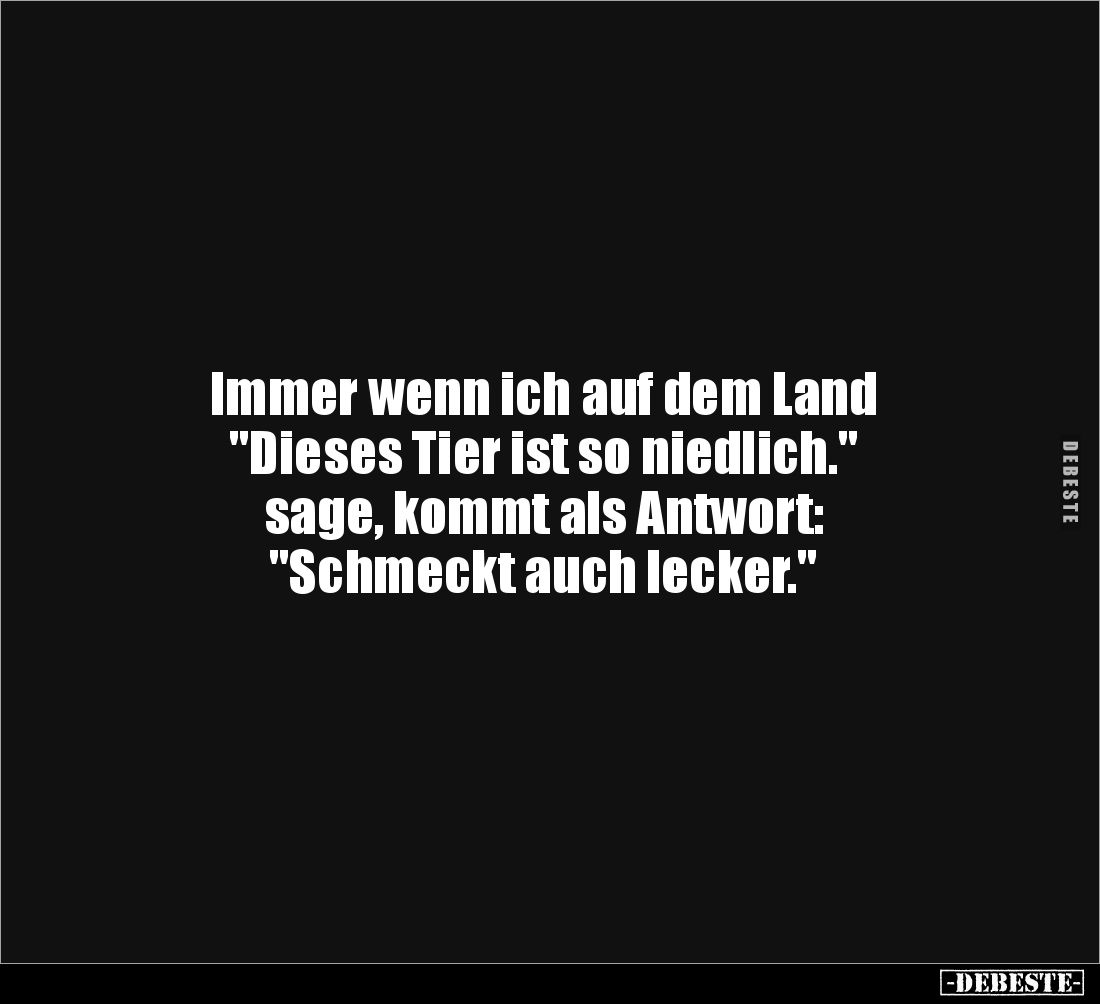 Immer wenn ich auf dem Land
"Dieses Tier ist so niedlich."
sage, kommt als Antwort:
"Schmeckt auch lecker...
