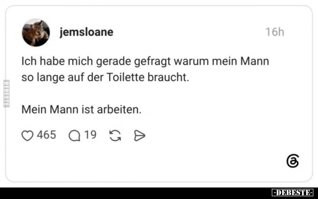Ich habe mich gerade gefragt warum mein Mann so lange auf der Toilette braucht.
Mein Mann ist arbeiten.