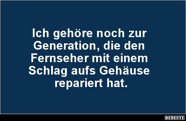 Ich gehöre noch zur 
Generation, die den 
Fernseher mit einem 
Schlag aufs Gehäuse 
repariert hat....