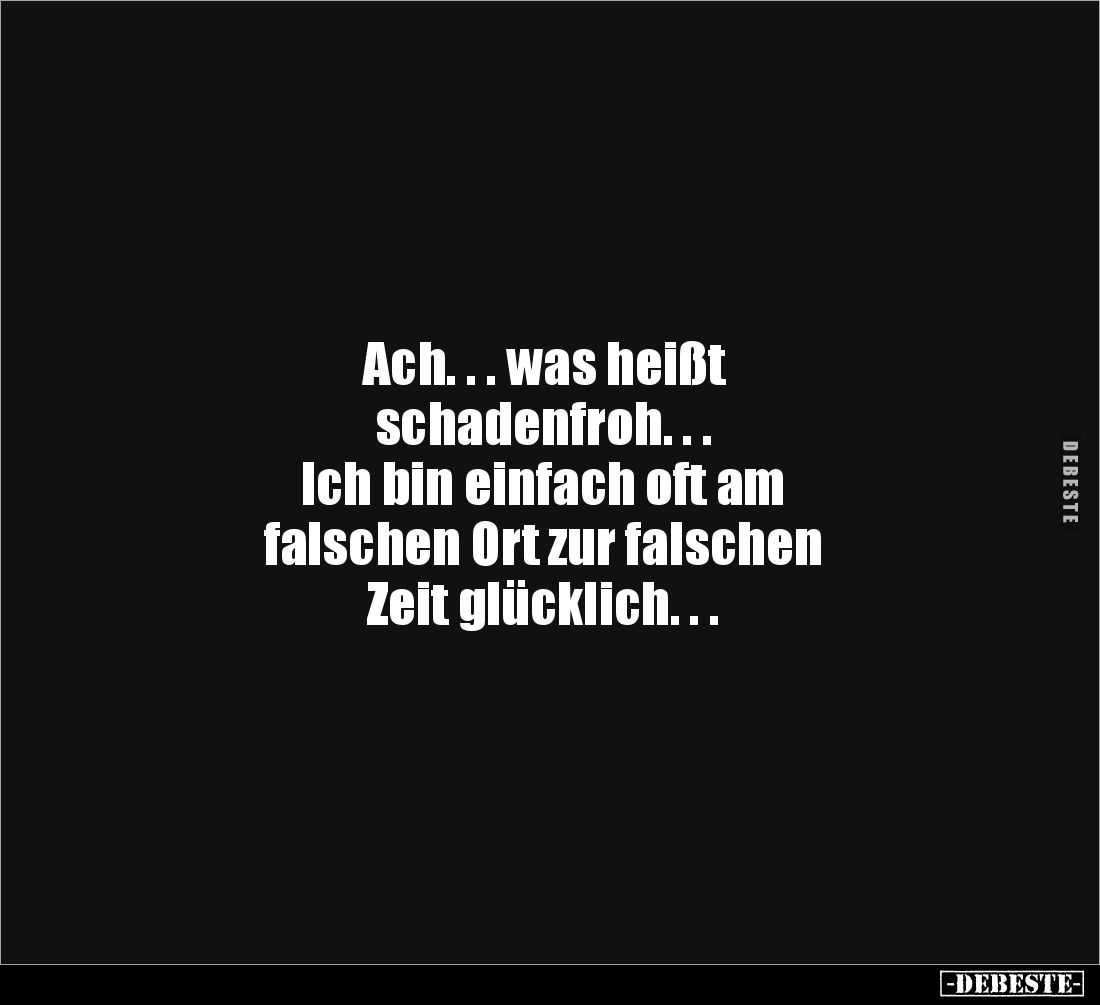 Ach. . . was heißt 
schadenfroh. . .
Ich bin einfach oft am 
falschen Ort zur falschen 
Zeit glücklich. . .