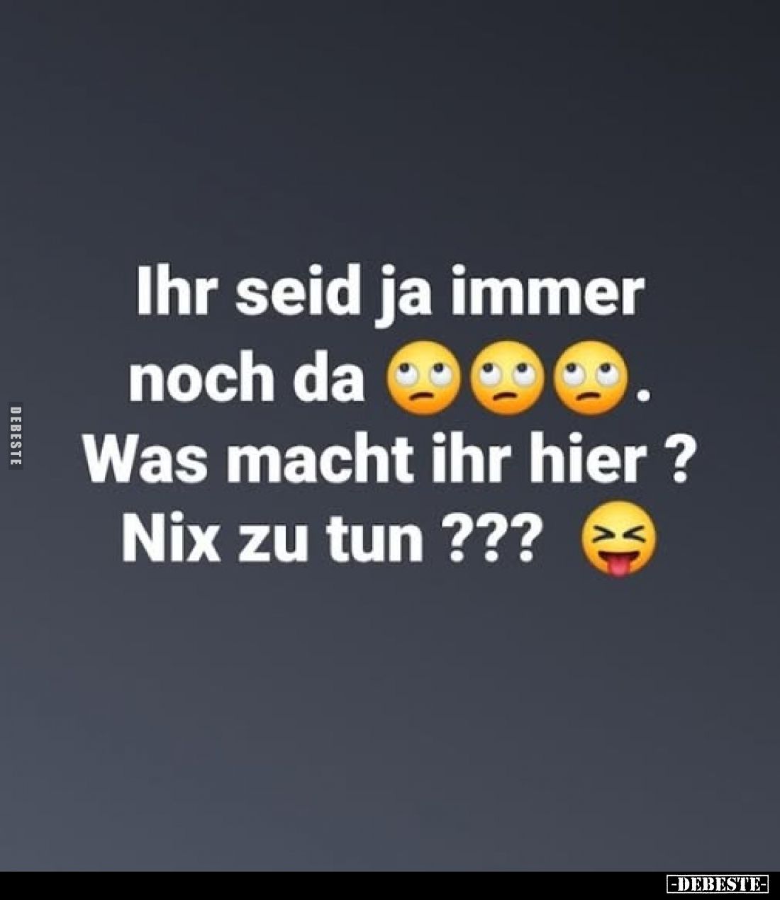 Ihr seid ja immer noch da. Was macht ihr hier ?
Nix zu tun???