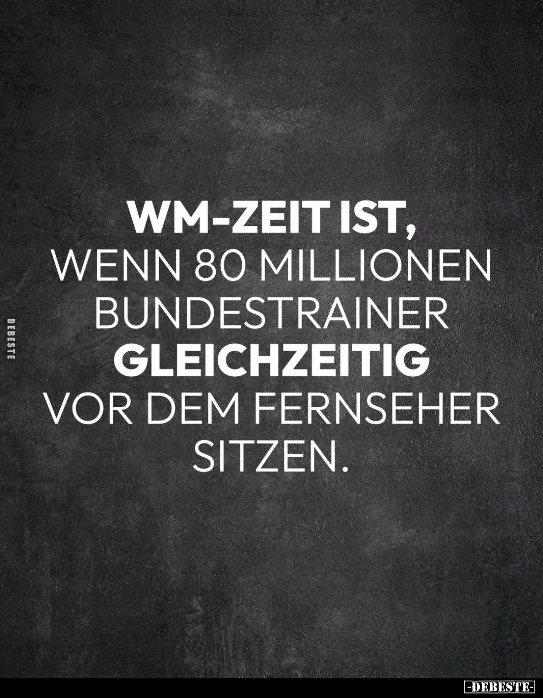 WM-Zeit ist, wenn 80 Millionen Bundestrainer
gleichzeitig vor dem Fernseher sitzen.