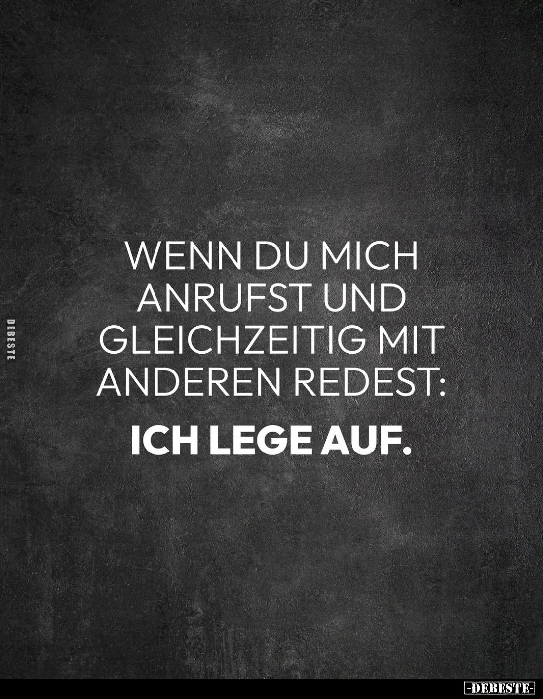 Wenn du mich anrufst und gleichzeitig mit anderen redest:
Ich lege auf.