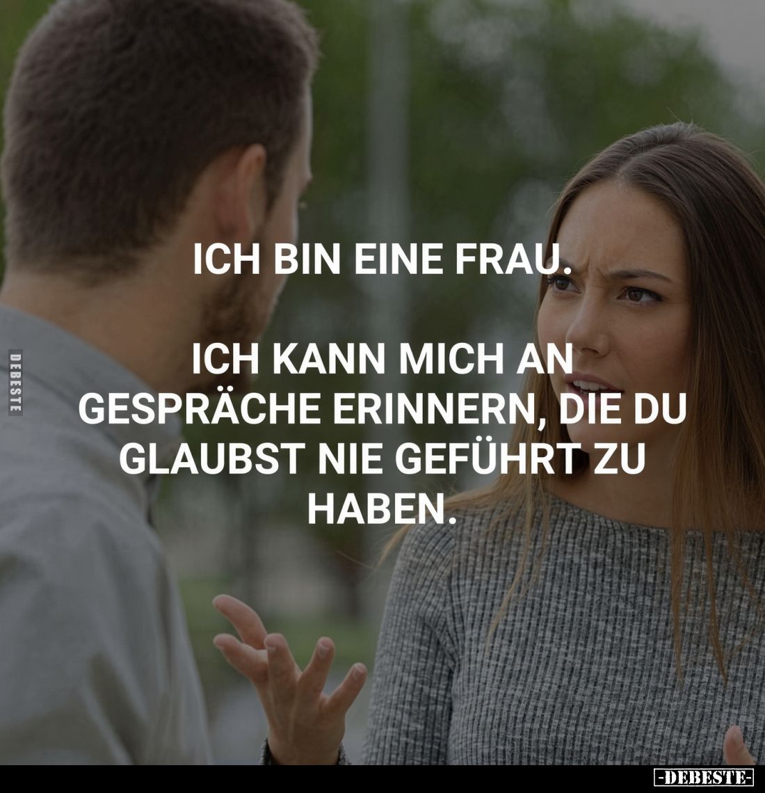 Ich bin eine Frau. Ich kann mich an Gespräche erinnern, die du glaubst nie geführt zu haben.